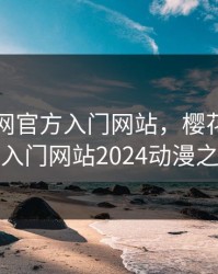 樱花官网官方入门网站，樱花官网官方入门网站2024动漫之家