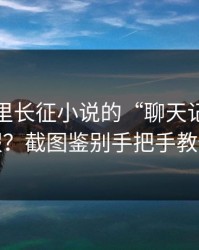 关于万里长征小说的“聊天记录”是真是假？截图鉴别手把手教你核验