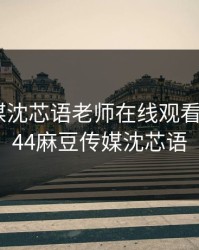 麻花传媒沈芯语老师在线观看，md0044麻豆传媒沈芯语