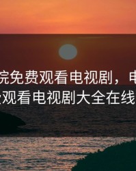 红尘影院免费观看电视剧，电影剧免费观看电视剧大全在线观