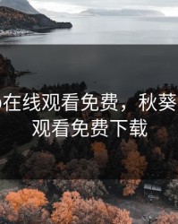 秋葵app在线观看免费，秋葵app在线观看免费下载