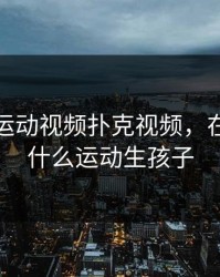 免费做运动视频扑克视频，在床上做什么运动生孩子