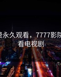 B站免费永久观看，7777影院免费观看电视剧