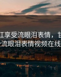 甘雨脸红享受流眼泪表情，甘雨脸红享受流眼泪表情视频在线观看