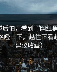 我越想越后怕，看到“网红黑料入口”我心里咯噔一下，越往下看越不对（建议收藏）