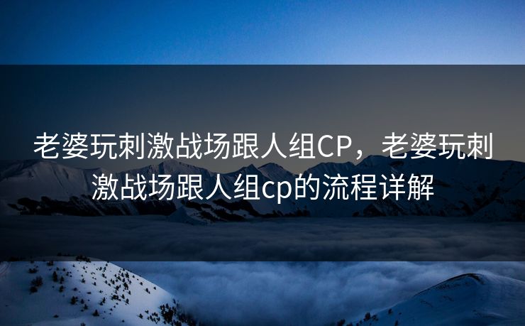 老婆玩刺激战场跟人组CP,老婆玩刺激战场跟人组cp的流程详解 老婆玩刺激战场跟人组CP,老婆玩刺激战场跟人组cp的流程详解