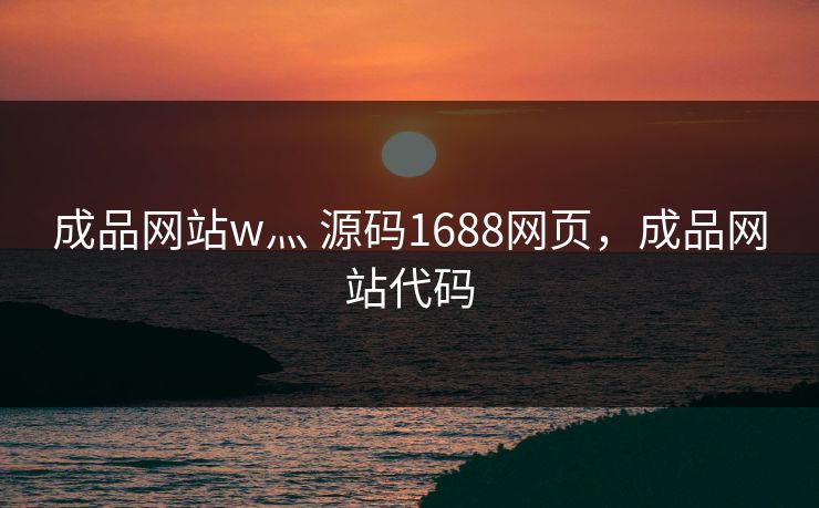 成品网站w灬 源码1688网页,成品网站代码 成品网站w灬 源码1688网页,成品网站代码