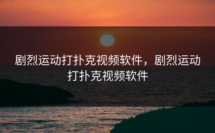 剧烈运动打扑克视频软件，剧烈运动打扑克视频软件