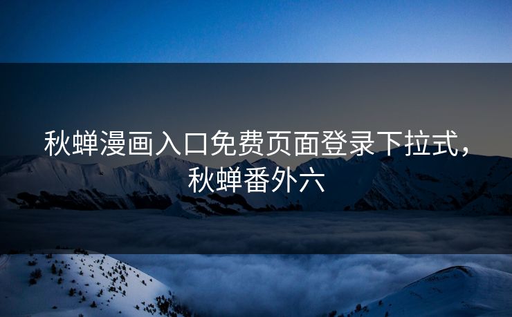 秋蝉漫画入口免费页面登录下拉式，秋蝉番外六
