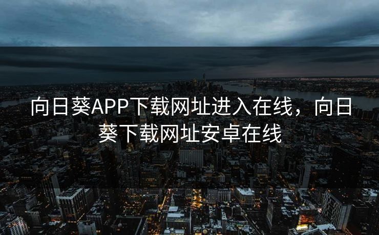 向日葵APP下载网址进入在线,向日葵下载网址安卓在线 向日葵APP下载网址进入在线,向日葵下载网址安卓在线