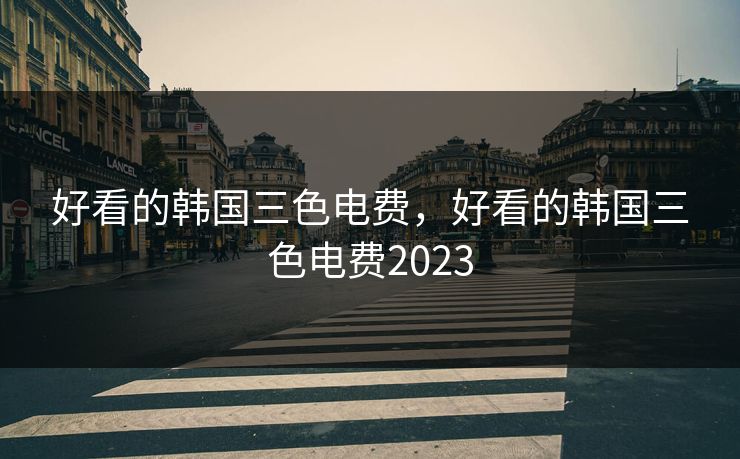 好看的韩国三色电费,好看的韩国三色电费2023 好看的韩国三色电费,好看的韩国三色电费2023