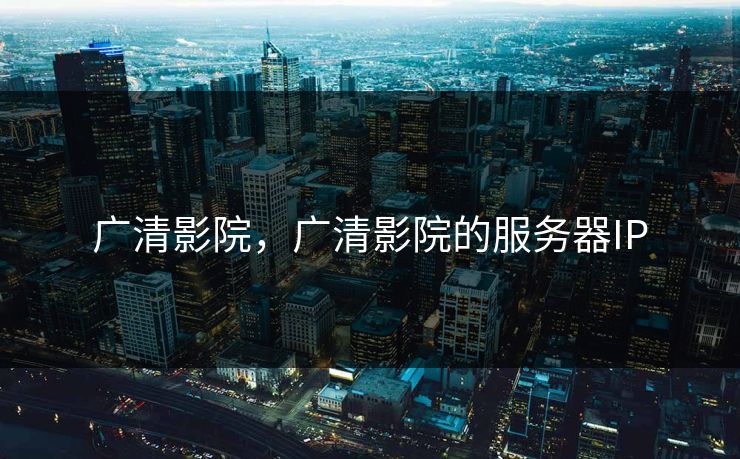 广清影院,广清影院的服务器IP 广清影院,广清影院的服务器IP