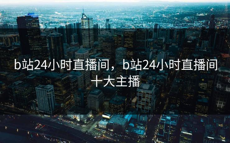 b站24小时直播间,b站24小时直播间十大主播 b站24小时直播间,b站24小时直播间十大主播
