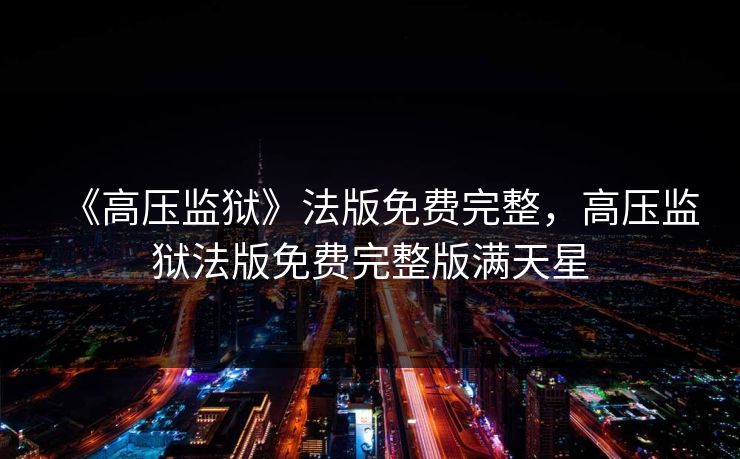 《高压监狱》法版免费完整,高压监狱法版免费完整版满天星 《高压监狱》法版免费完整,高压监狱法版免费完整版满天星