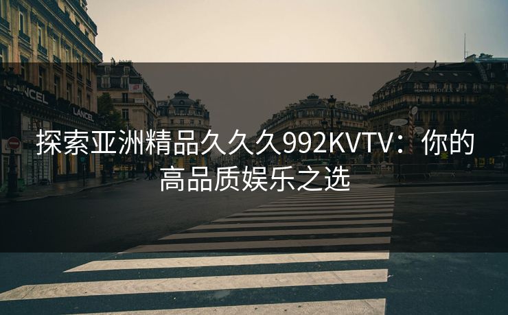 探索亚洲精品久久久992KVTV:你的高品质娱乐之选 探索亚洲精品久久久992KVTV:你的高品质娱乐之选