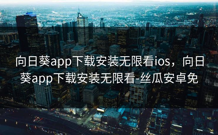 向日葵app下载安装无限看ios,向日葵app下载安装无限看-丝瓜安卓免 向日葵app下载安装无限看ios,向日葵app下载安装无限看-丝瓜安卓免