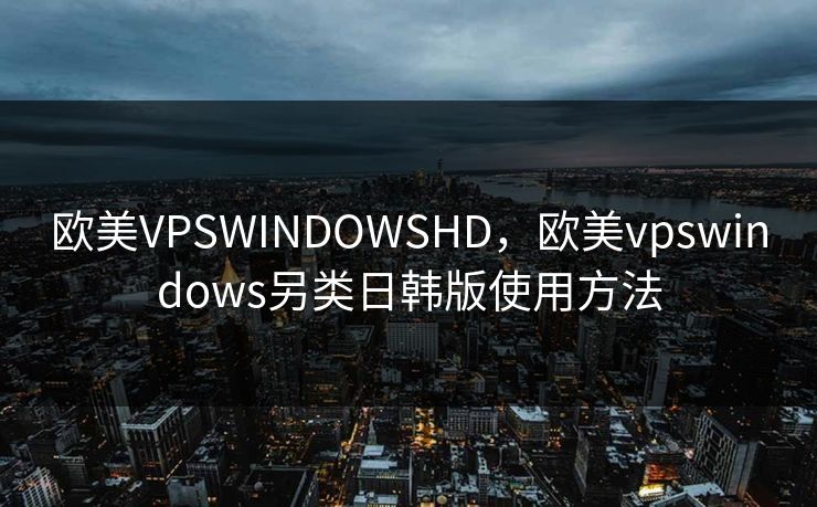 欧美VPSWINDOWSHD,欧美vpswindows另类日韩版使用方法 欧美VPSWINDOWSHD,欧美vpswindows另类日韩版使用方法
