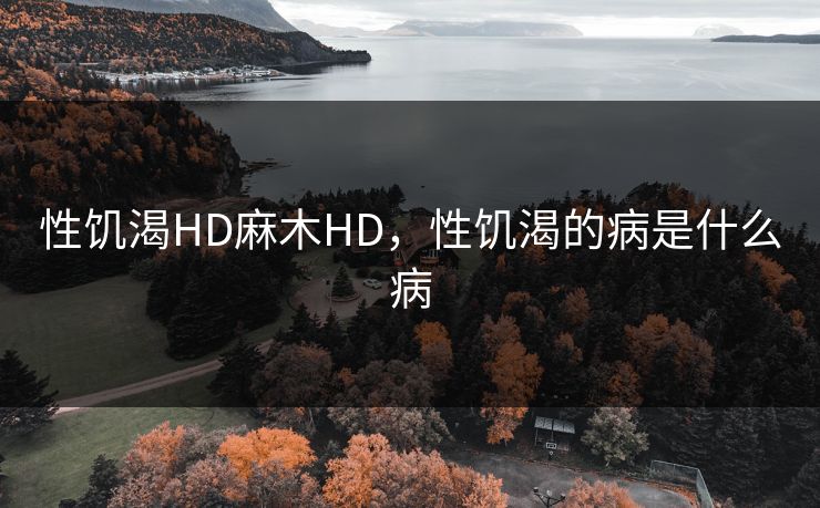 性饥渴HD麻木HD,性饥渴的病是什么病 性饥渴HD麻木HD,性饥渴的病是什么病