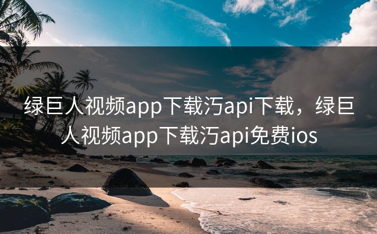 绿巨人视频app下载汅api下载,绿巨人视频app下载汅api免费ios 绿巨人视频app下载汅api下载,绿巨人视频app下载汅api免费ios