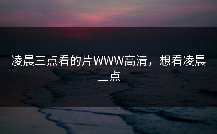 凌晨三点看的片WWW高清,想看凌晨三点 凌晨三点看的片WWW高清,想看凌晨三点