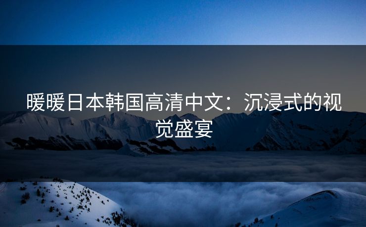暖暖日本韩国高清中文:沉浸式的视觉盛宴 暖暖日本韩国高清中文:沉浸式的视觉盛宴