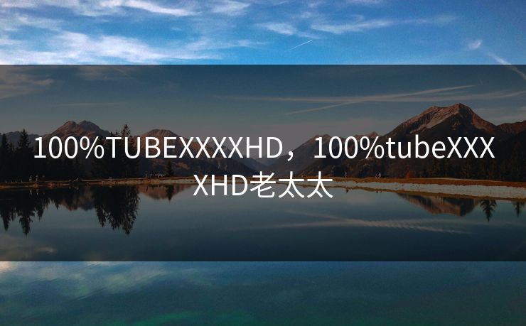 100%TUBEXXXXHD,100%tubeXXXXHD老太太 100%TUBEXXXXHD,100%tubeXXXXHD老太太
