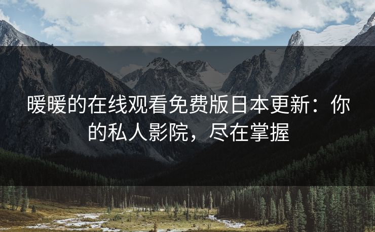 暖暖的在线观看免费版日本更新:你的私人影院,尽在掌握 暖暖的在线观看免费版日本更新:你的私人影院,尽在掌握