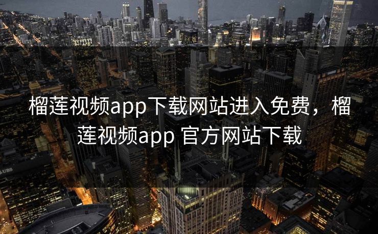 榴莲视频app下载网站进入免费,榴莲视频app 官方网站下载 榴莲视频app下载网站进入免费,榴莲视频app 官方网站下载