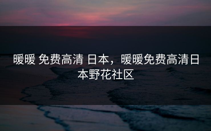 暖暖 免费高清 日本,暖暖免费高清日本野花社区 暖暖 免费高清 日本,暖暖免费高清日本野花社区