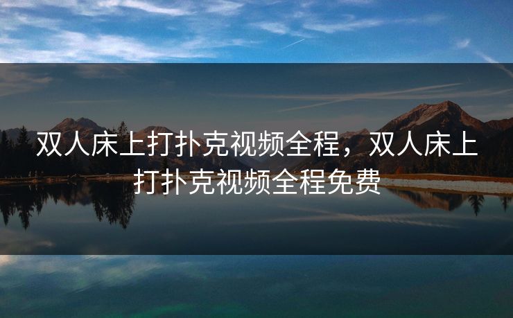 双人床上打扑克视频全程，双人床上打扑克视频全程免费