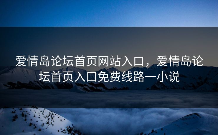 爱情岛论坛首页网站入口，爱情岛论坛首页入口免费线路一小说