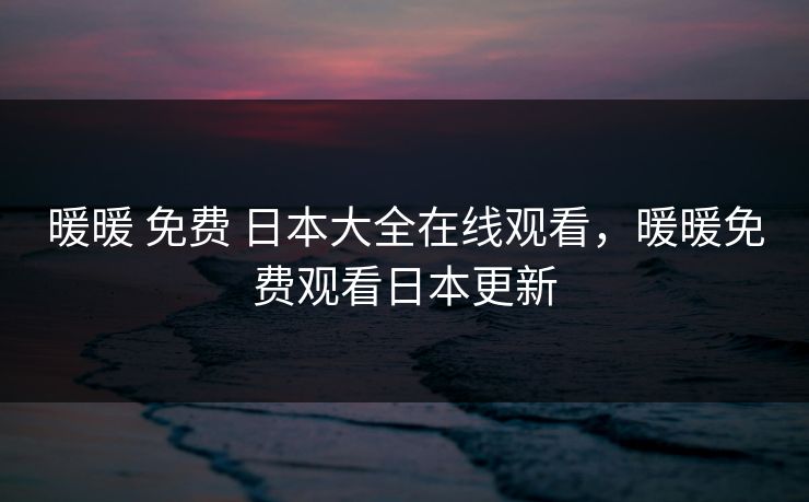 暖暖 免费 日本大全在线观看,暖暖免费观看日本更新 暖暖 免费 日本大全在线观看,暖暖免费观看日本更新