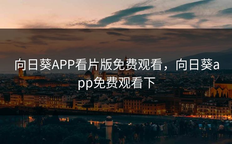 向日葵APP看片版免费观看，向日葵app免费观看下