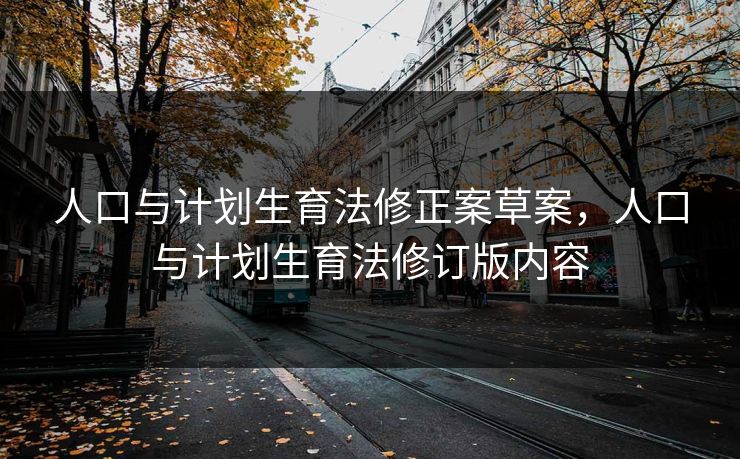 人口与计划生育法修正案草案，人口与计划生育法修订版内容