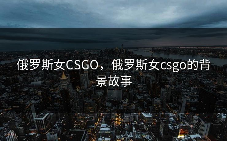 俄罗斯女CSGO，俄罗斯女csgo的背景故事