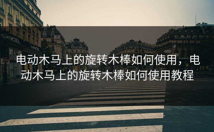 电动木马上的旋转木棒如何使用,电动木马上的旋转木棒如何使用教程 电动木马上的旋转木棒如何使用,电动木马上的旋转木棒如何使用教程