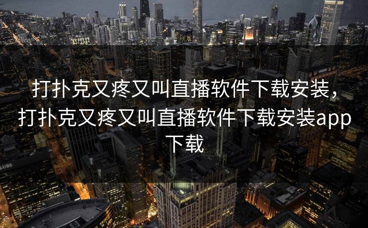 打扑克又疼又叫直播软件下载安装，打扑克又疼又叫直播软件下载安装app下载