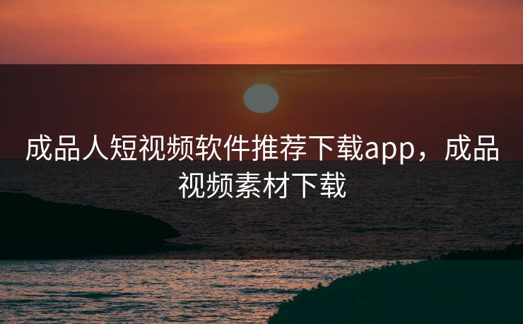 成品人短视频软件推荐下载app，成品视频素材下载