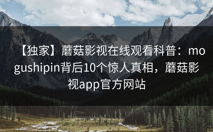 【独家】蘑菇影视在线观看科普:mogushipin背后10个惊人真相,蘑菇影视app官方网站 【独家】蘑菇影视在线观看科普:mogushipin背后10个惊人真相,蘑菇影视app官方网站