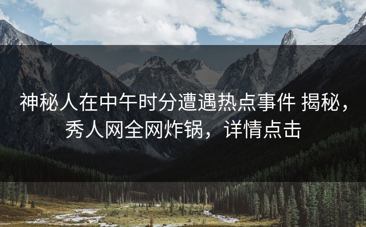 神秘人在中午时分遭遇热点事件 揭秘，秀人网全网炸锅，详情点击