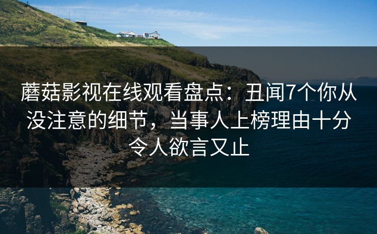 蘑菇影视在线观看盘点:丑闻7个你从没注意的细节,当事人上榜理由十分令人欲言又止 蘑菇影视在线观看盘点:丑闻7个你从没注意的细节,当事人上榜理由十分令人欲言又止