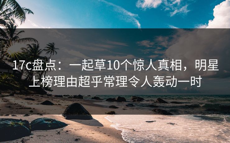 17c盘点:一起草10个惊人真相,明星上榜理由超乎常理令人轰动一时 17c盘点:一起草10个惊人真相,明星上榜理由超乎常理令人轰动一时