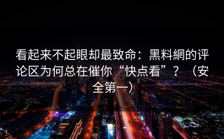 看起来不起眼却最致命：黑料網的评论区为何总在催你“快点看”？（安全第一）