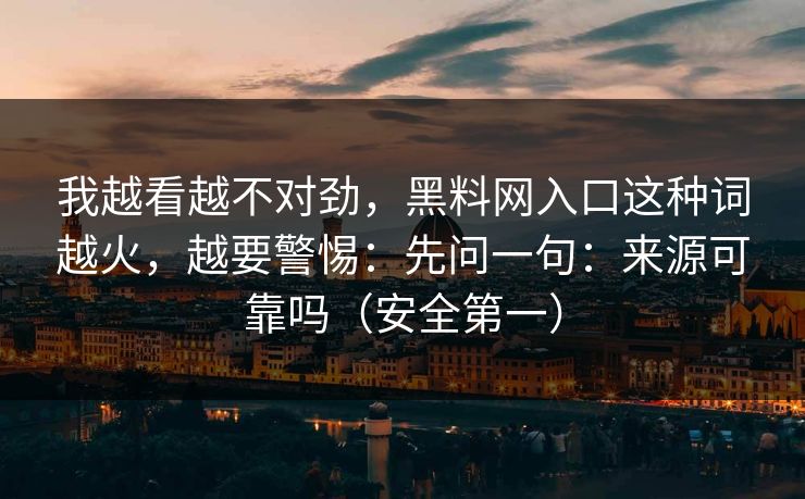 我越看越不对劲，黑料网入口这种词越火，越要警惕：先问一句：来源可靠吗（安全第一）