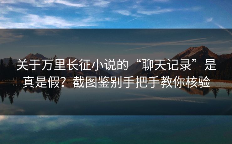 关于万里长征小说的“聊天记录”是真是假？截图鉴别手把手教你核验