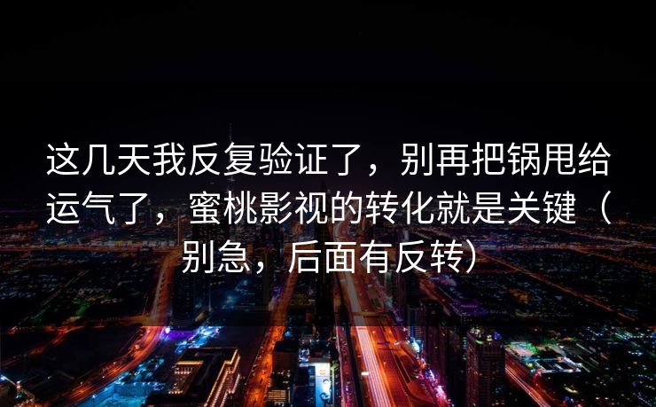 这几天我反复验证了，别再把锅甩给运气了，蜜桃影视的转化就是关键（别急，后面有反转）