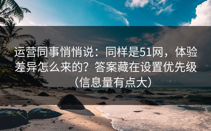 运营同事悄悄说：同样是51网，体验差异怎么来的？答案藏在设置优先级（信息量有点大）