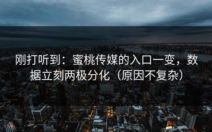 刚打听到:蜜桃传媒的入口一变,数据立刻两极分化(原因不复杂) 刚打听到:蜜桃传媒的入口一变,数据立刻两极分化(原因不复杂)