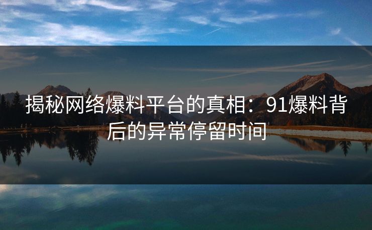 揭秘网络爆料平台的真相：91爆料背后的异常停留时间