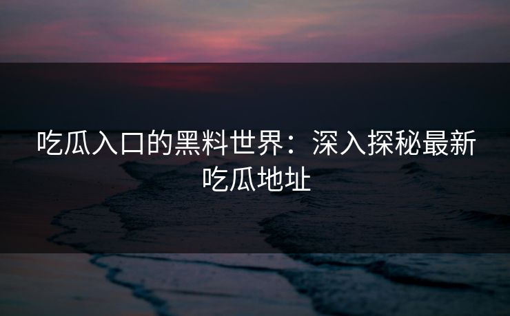 吃瓜入口的黑料世界：深入探秘最新吃瓜地址